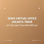 Sewa Virtual Office Jakarta Timur Ini Tips dan Cara Memilihnya